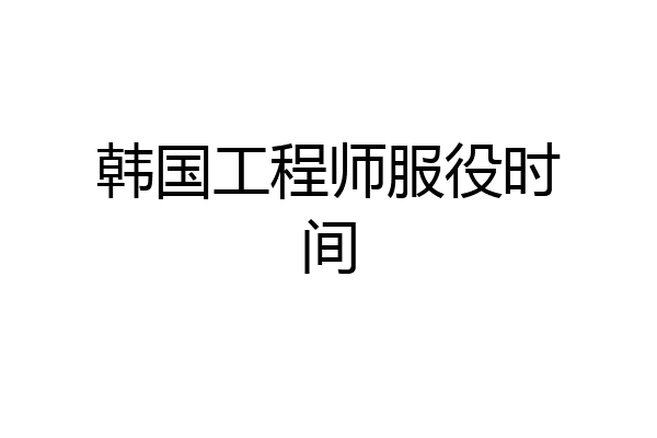 韩国工程师服役时间