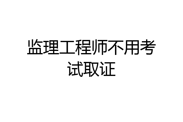 监理工程师不用考试取证