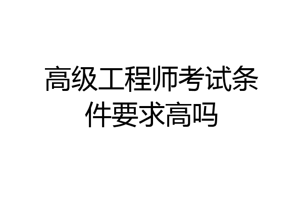 高级工程师考试条件要求高吗