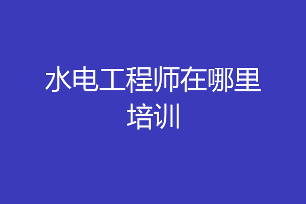 水电工程师在哪里培训