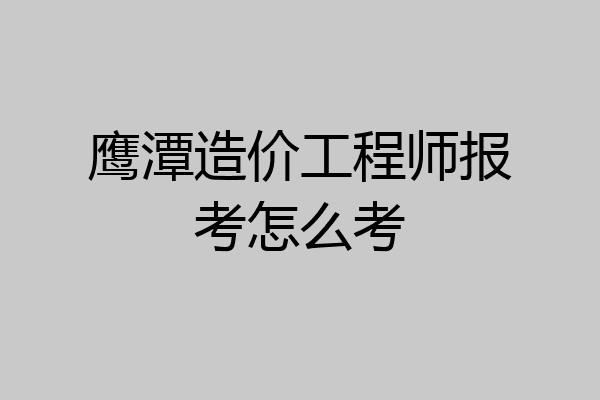 鹰潭造价工程师报考怎么考