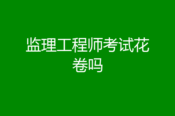 监理工程师考试花卷吗