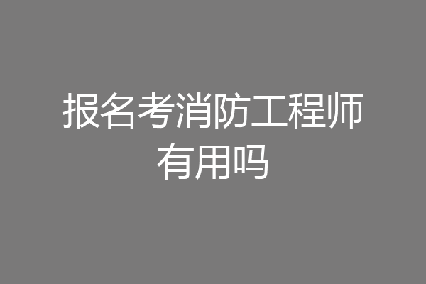 报名考消防工程师有用吗