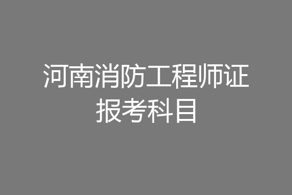 河南消防工程师证报考科目