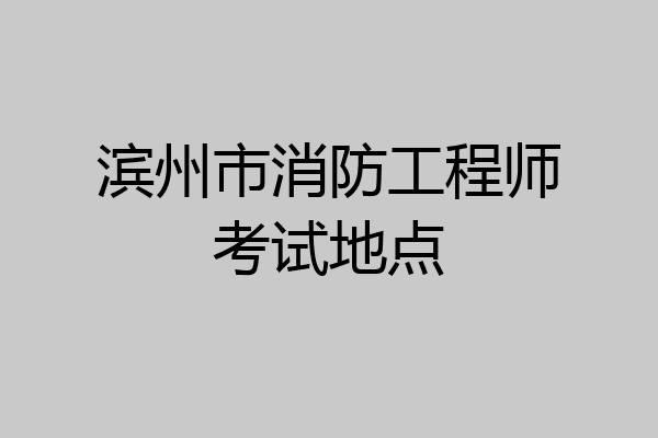 滨州市消防工程师考试地点