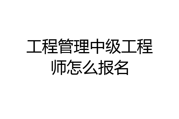 工程管理中级工程师怎么报名