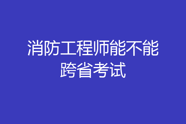 消防工程师能不能跨省考试