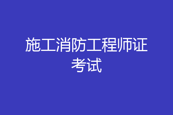 施工消防工程师证考试