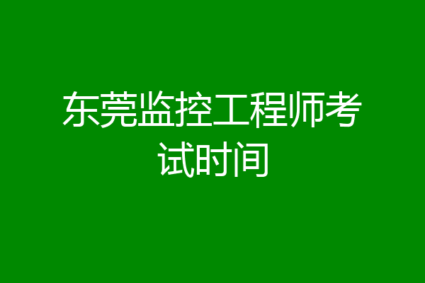 东莞监控工程师考试时间