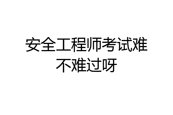 安全工程师考试难不难过呀
