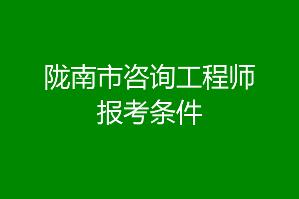 陇南市咨询工程师报考条件
