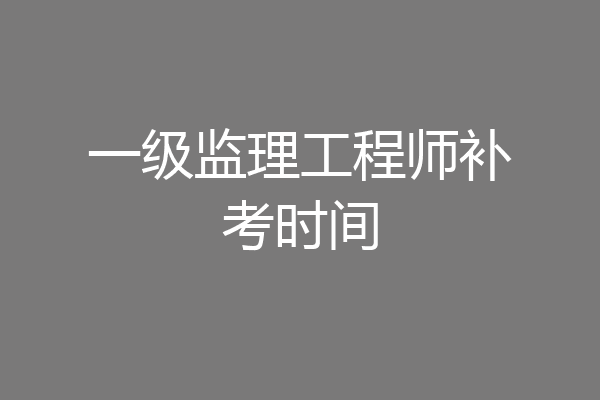 一级监理工程师补考时间