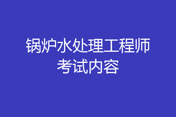 锅炉水处理工程师考试内容