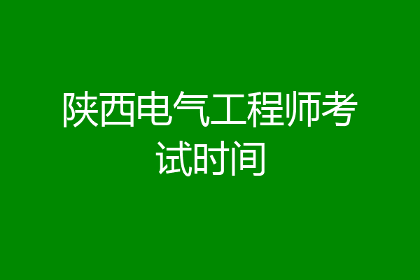 陕西电气工程师考试时间