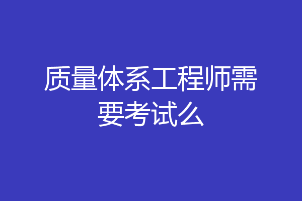质量体系工程师需要考试么