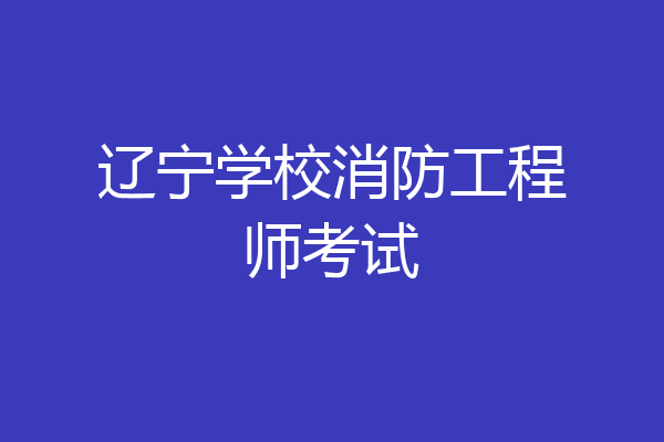 辽宁学校消防工程师考试