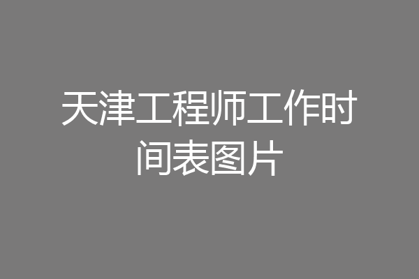 天津工程师工作时间表图片