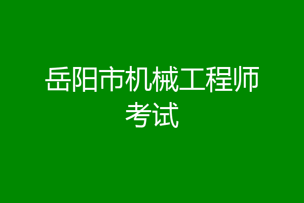 岳阳市机械工程师考试