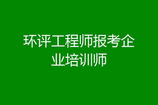 环评工程师报考企业培训师