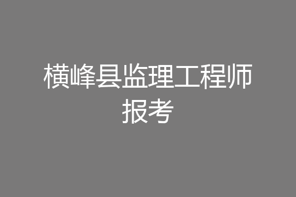 横峰县监理工程师报考
