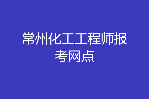 常州化工工程师报考网点