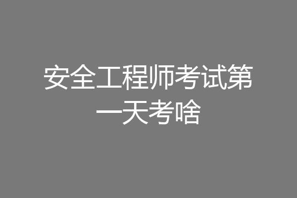 安全工程师考试第一天考啥