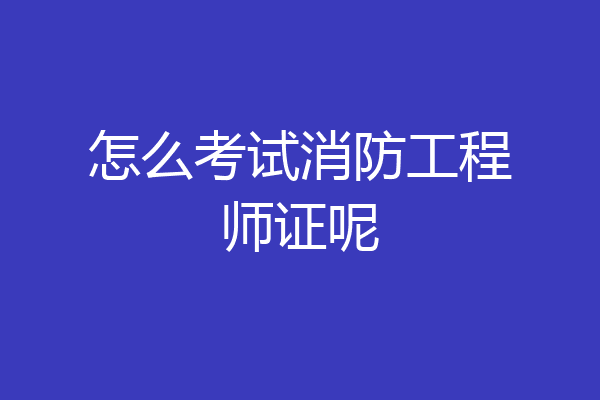 怎么考试消防工程师证呢