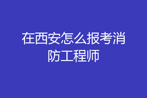 在西安怎么报考消防工程师