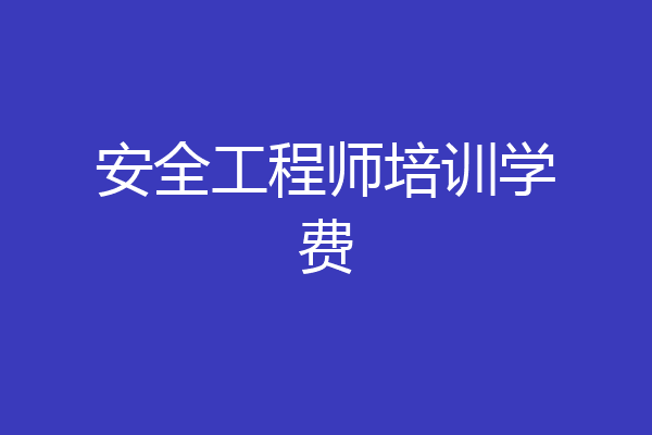 安全工程师培训学费