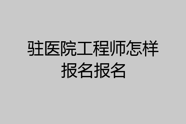 驻医院工程师怎样报名报名