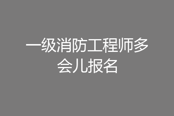 一级消防工程师多会儿报名