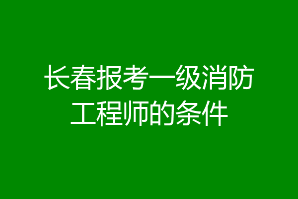 长春报考一级消防工程师的条件