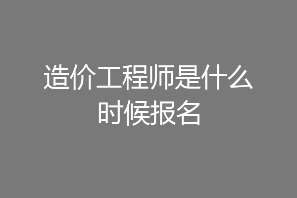 造价工程师是什么时候报名