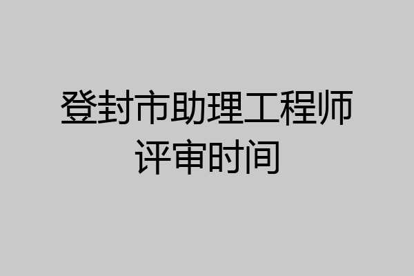 登封市助理工程师评审时间