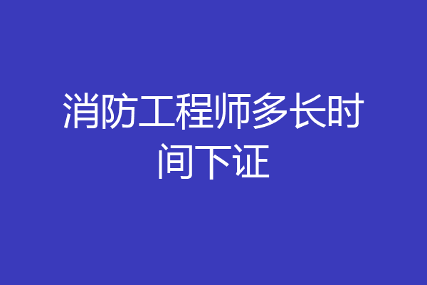 消防工程师多长时间下证