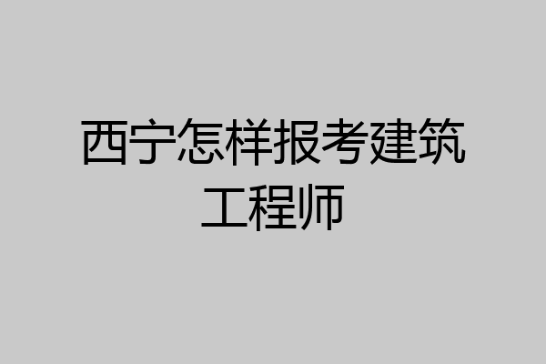 西宁怎样报考建筑工程师
