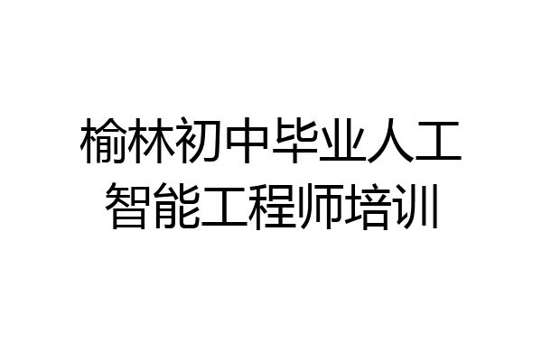 榆林初中毕业人工智能工程师培训