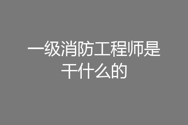 一级消防工程师是干什么的
