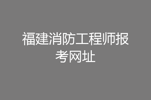 福建消防工程师报考网址