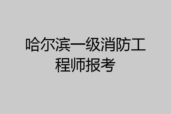 哈尔滨一级消防工程师报考