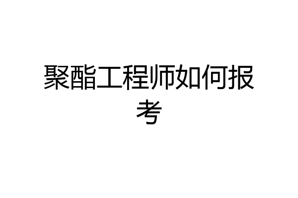 聚酯工程师如何报考