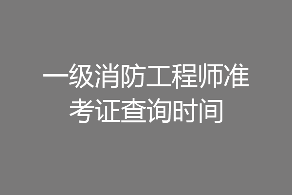 一级消防工程师准考证查询时间