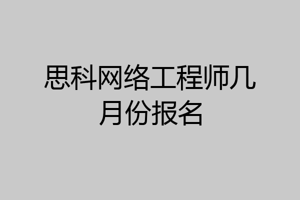 思科网络工程师几月份报名