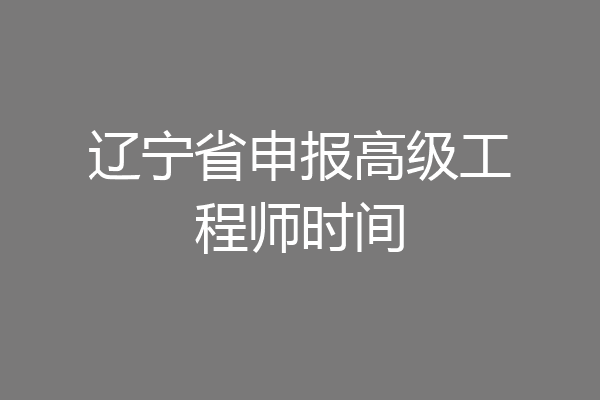辽宁省申报高级工程师时间