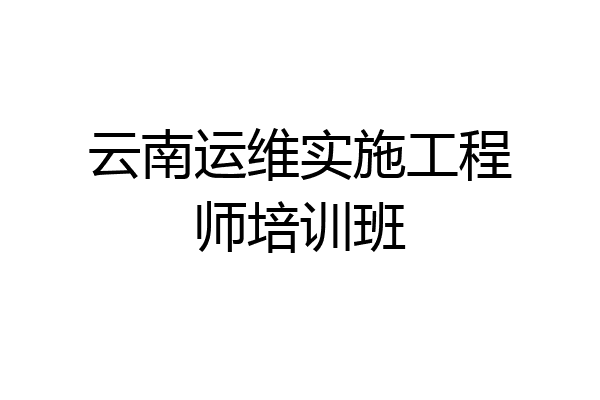 云南运维实施工程师培训班