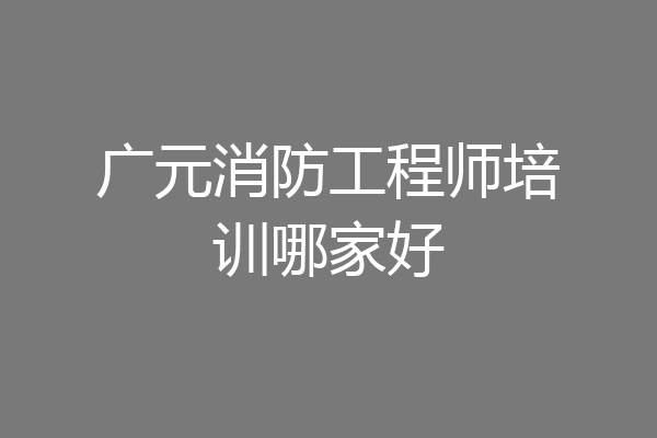 广元消防工程师培训哪家好