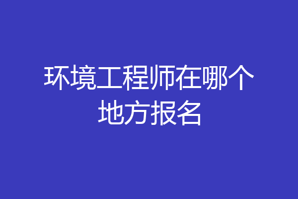 环境工程师在哪个地方报名