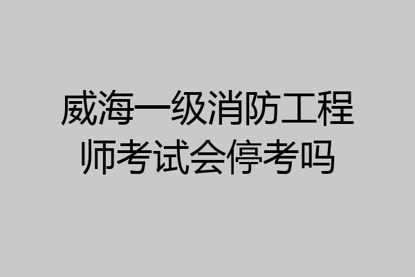 威海一级消防工程师考试会停考吗