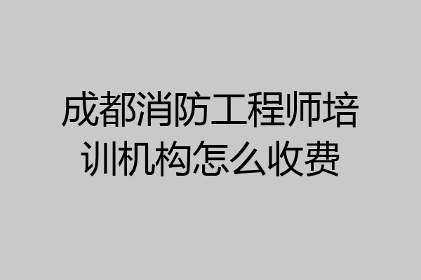 成都消防工程师培训机构怎么收费