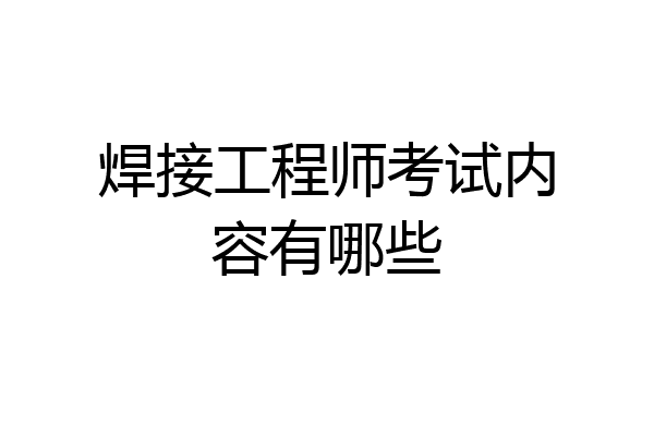焊接工程师考试内容有哪些